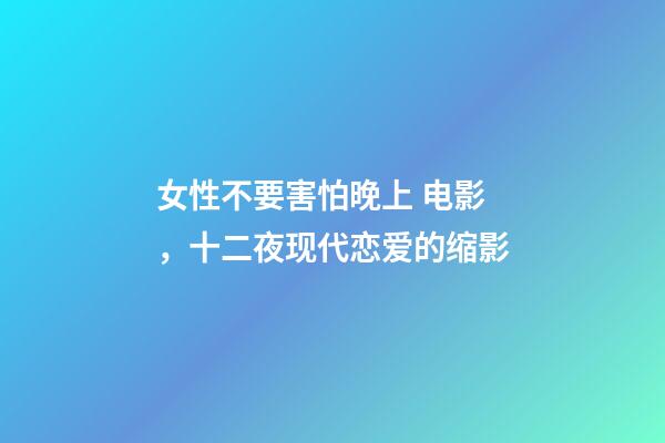 女性不要害怕晚上 电影，十二夜现代恋爱的缩影